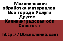 Механическая обработка материалов. - Все города Услуги » Другие   . Калининградская обл.,Советск г.